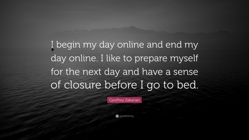 Geoffrey Zakarian Quote: “I begin my day online and end my day online. I like to prepare myself for the next day and have a sense of closure before I go to bed.”