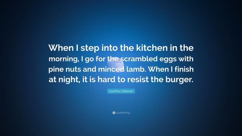 Geoffrey Zakarian Quote: “When I step into the kitchen in the morning, I go for the scrambled eggs with pine nuts and minced lamb. When I finish at night, it is hard to resist the burger.”