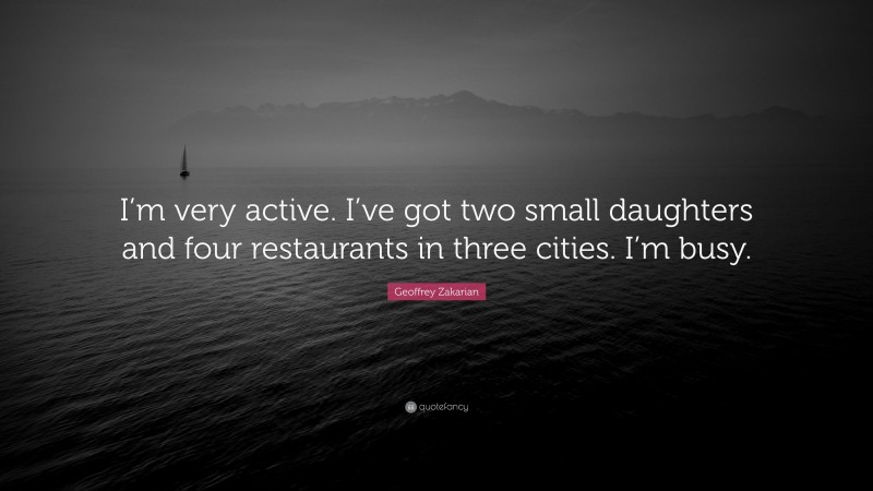 Geoffrey Zakarian Quote: “I’m very active. I’ve got two small daughters and four restaurants in three cities. I’m busy.”
