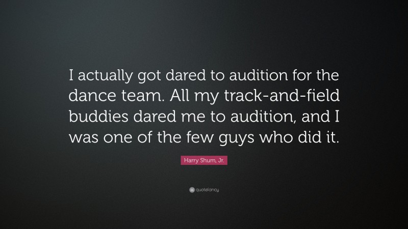 Harry Shum, Jr. Quote: “I actually got dared to audition for the dance team. All my track-and-field buddies dared me to audition, and I was one of the few guys who did it.”