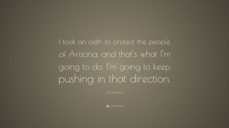 Jan Brewer Quote: “I took an oath to protect the people of Arizona, and that’s what I’m going to do. I’m going to keep pushing in that direction.”