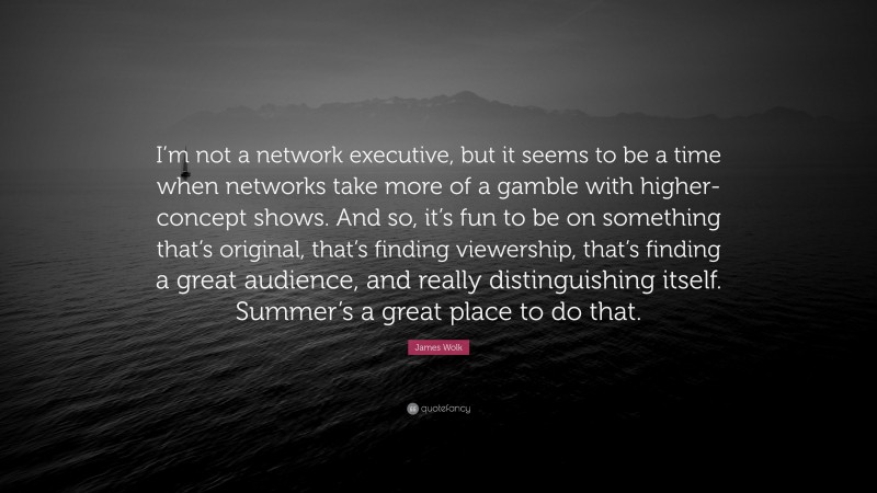 James Wolk Quote: “I’m not a network executive, but it seems to be a time when networks take more of a gamble with higher-concept shows. And so, it’s fun to be on something that’s original, that’s finding viewership, that’s finding a great audience, and really distinguishing itself. Summer’s a great place to do that.”