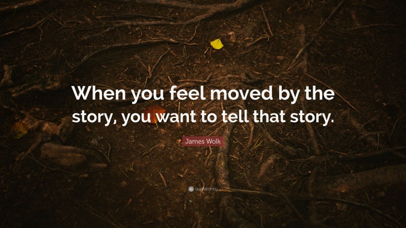 James Wolk Quote: “When you feel moved by the story, you want to tell that story.”