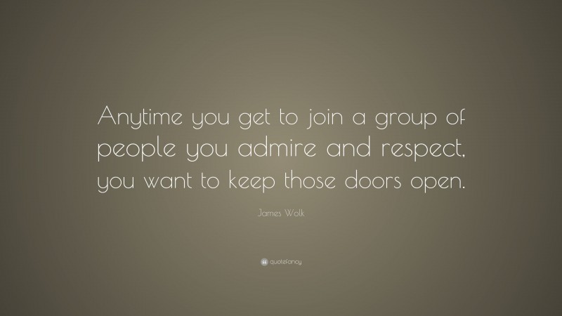 James Wolk Quote: “Anytime you get to join a group of people you admire and respect, you want to keep those doors open.”