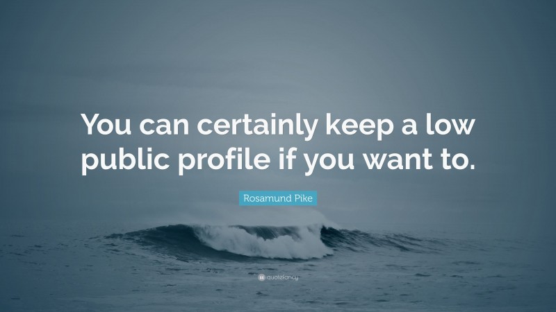 Rosamund Pike Quote: “You can certainly keep a low public profile if you want to.”