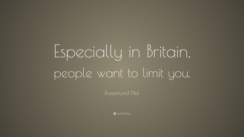 Rosamund Pike Quote: “Especially in Britain, people want to limit you.”
