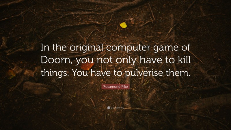 Rosamund Pike Quote: “In the original computer game of Doom, you not only have to kill things. You have to pulverise them.”