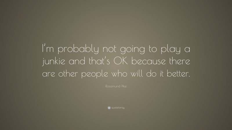 Rosamund Pike Quote: “I’m probably not going to play a junkie and that’s OK because there are other people who will do it better.”
