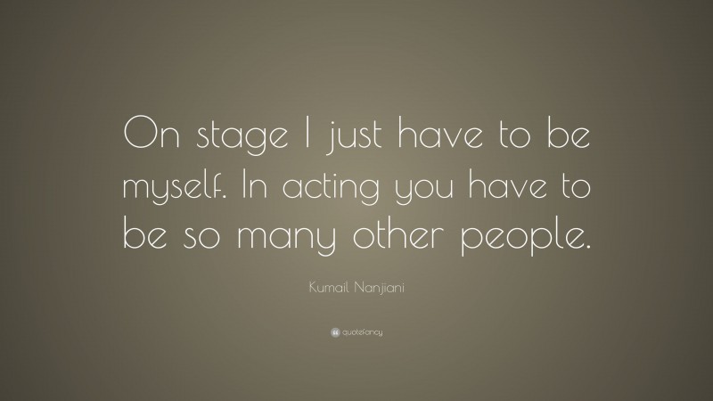 Kumail Nanjiani Quote: “On stage I just have to be myself. In acting you have to be so many other people.”