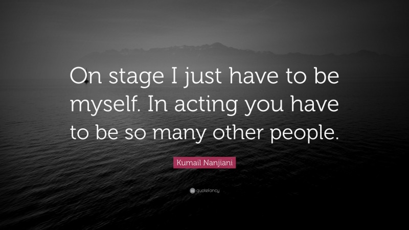 Kumail Nanjiani Quote: “On stage I just have to be myself. In acting you have to be so many other people.”
