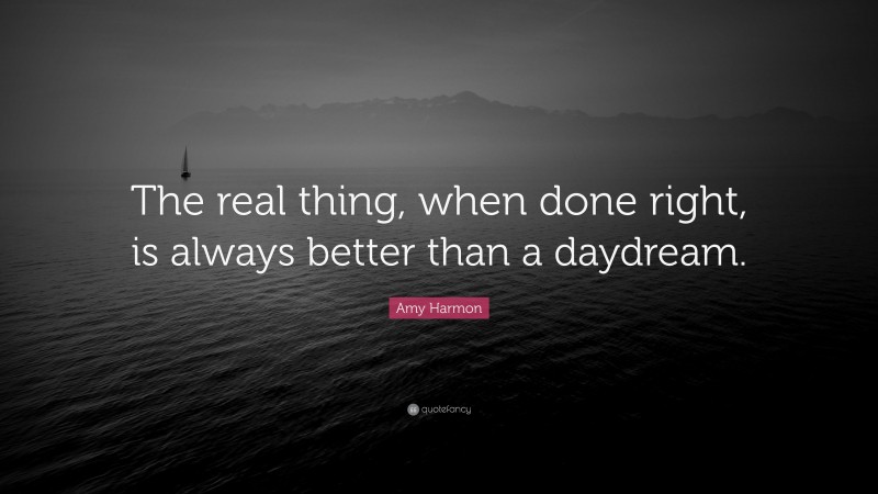 Amy Harmon Quote: “The real thing, when done right, is always better than a daydream.”