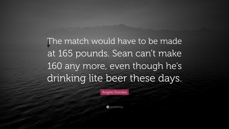 Angelo Dundee Quote: “The match would have to be made at 165 pounds. Sean can’t make 160 any more, even though he’s drinking lite beer these days.”