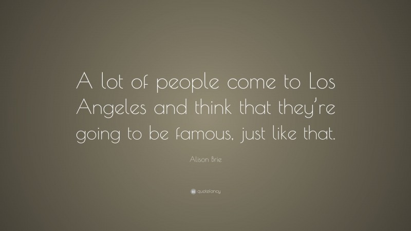 Alison Brie Quote: “A lot of people come to Los Angeles and think that they’re going to be famous, just like that.”