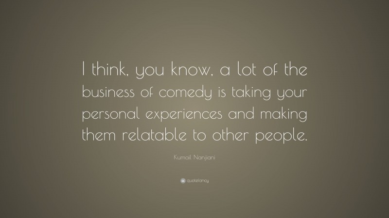 Kumail Nanjiani Quote: “I think, you know, a lot of the business of comedy is taking your personal experiences and making them relatable to other people.”