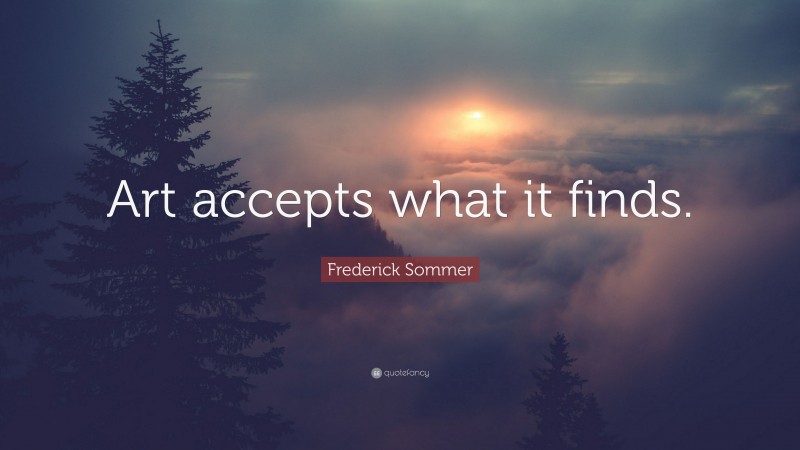 Frederick Sommer Quote: “Art accepts what it finds.”