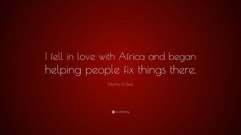 Martha N. Beck Quote: “I fell in love with Africa and began helping people fix things there.”