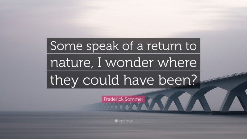 Frederick Sommer Quote: “Some speak of a return to nature, I wonder where they could have been?”
