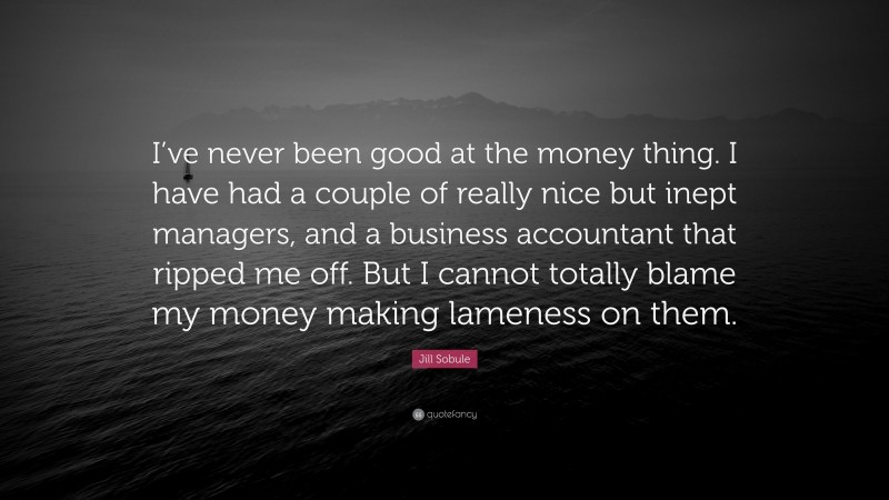 Jill Sobule Quote: “I’ve never been good at the money thing. I have had a couple of really nice but inept managers, and a business accountant that ripped me off. But I cannot totally blame my money making lameness on them.”