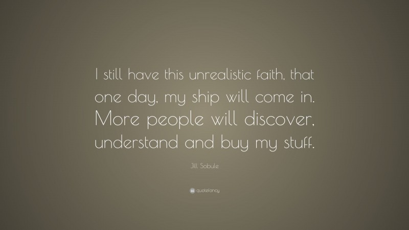 Jill Sobule Quote: “I still have this unrealistic faith, that one day, my ship will come in. More people will discover, understand and buy my stuff.”