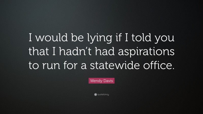 Wendy Davis Quote: “I would be lying if I told you that I hadn’t had aspirations to run for a statewide office.”