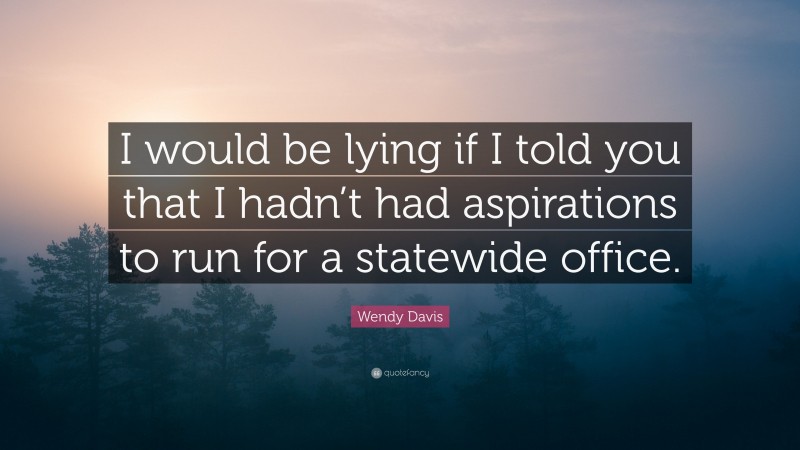 Wendy Davis Quote: “I would be lying if I told you that I hadn’t had aspirations to run for a statewide office.”