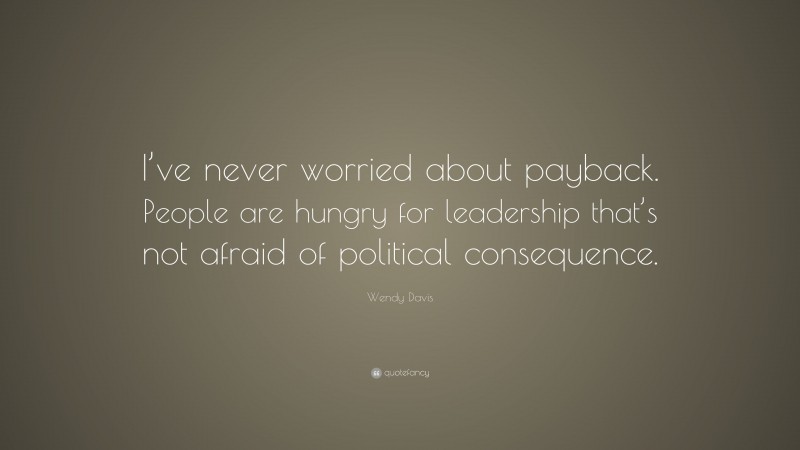 Wendy Davis Quote: “I’ve never worried about payback. People are hungry for leadership that’s not afraid of political consequence.”