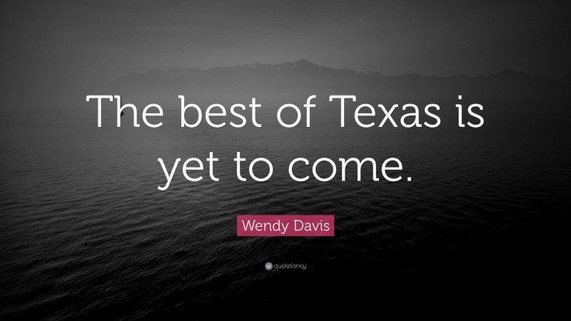 Wendy Davis Quote: “The best of Texas is yet to come.”
