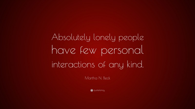 Martha N. Beck Quote: “Absolutely lonely people have few personal interactions of any kind.”