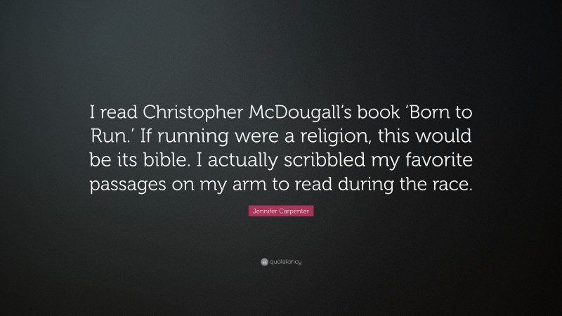 Jennifer Carpenter Quote: “I read Christopher McDougall’s book ‘Born to Run.’ If running were a religion, this would be its bible. I actually scribbled my favorite passages on my arm to read during the race.”