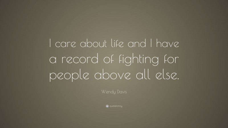 Wendy Davis Quote: “I care about life and I have a record of fighting for people above all else.”