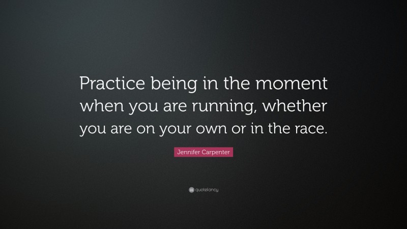 Jennifer Carpenter Quote: “Practice being in the moment when you are running, whether you are on your own or in the race.”