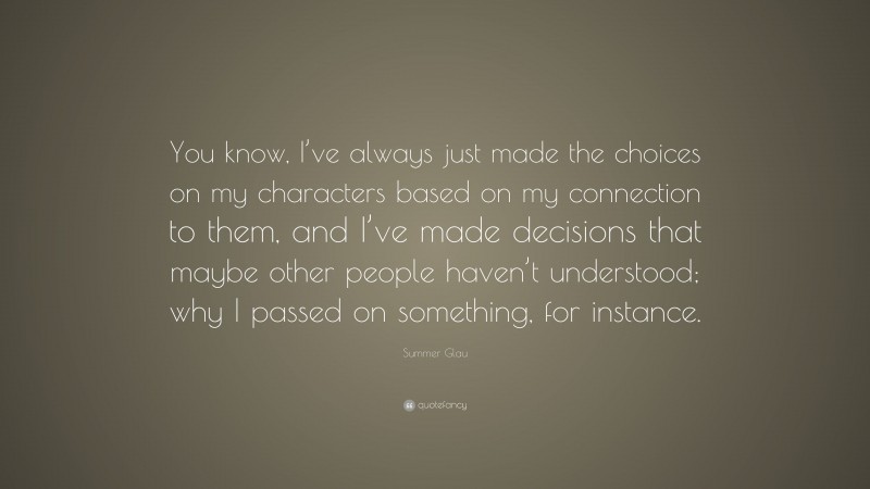 Summer Glau Quote: “You know, I’ve always just made the choices on my characters based on my connection to them, and I’ve made decisions that maybe other people haven’t understood; why I passed on something, for instance.”