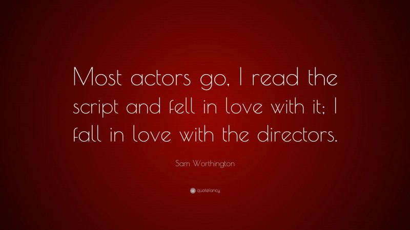 Sam Worthington Quote: “Most actors go, I read the script and fell in love with it; I fall in love with the directors.”
