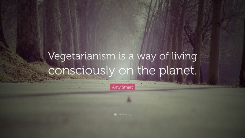 Amy Smart Quote: “Vegetarianism is a way of living consciously on the planet.”