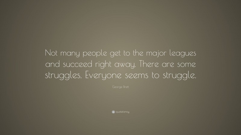 George Brett Quote: “Not many people get to the major leagues and succeed right away. There are some struggles. Everyone seems to struggle.”