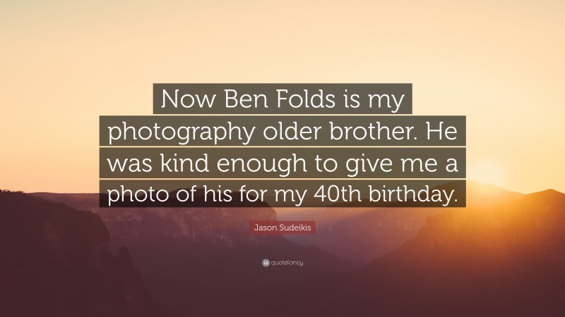 Jason Sudeikis Quote: “Now Ben Folds is my photography older brother. He was kind enough to give me a photo of his for my 40th birthday.”