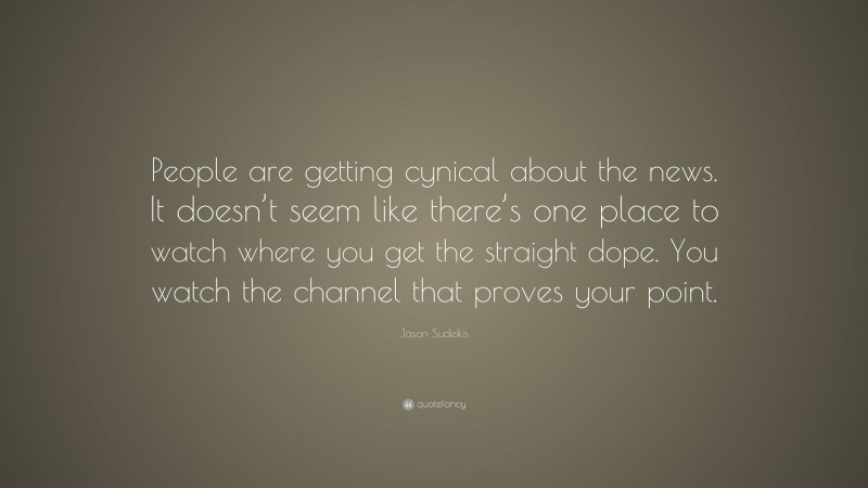 Jason Sudeikis Quote: “People are getting cynical about the news. It doesn’t seem like there’s one place to watch where you get the straight dope. You watch the channel that proves your point.”