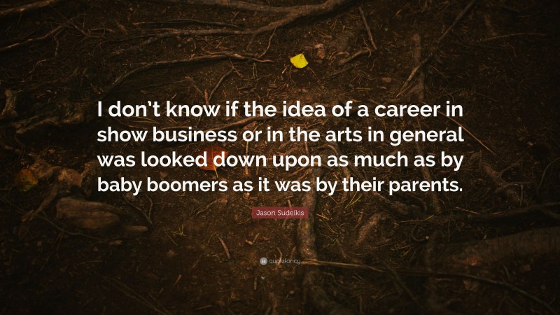 Jason Sudeikis Quote: “I don’t know if the idea of a career in show business or in the arts in general was looked down upon as much as by baby boomers as it was by their parents.”