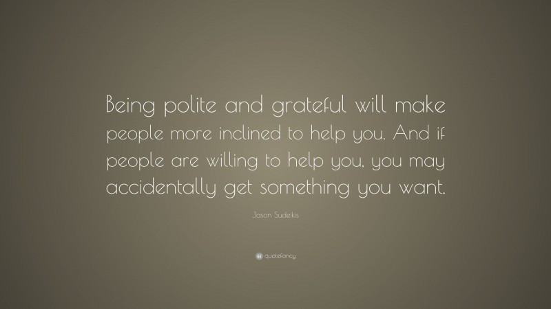 Jason Sudeikis Quote: “Being polite and grateful will make people more inclined to help you. And if people are willing to help you, you may accidentally get something you want.”