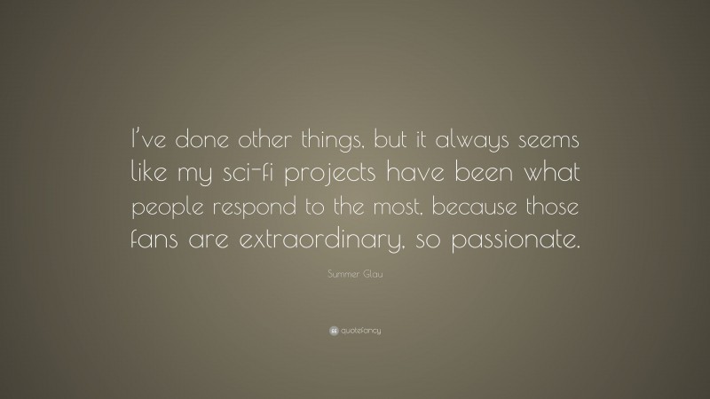 Summer Glau Quote: “I’ve done other things, but it always seems like my sci-fi projects have been what people respond to the most, because those fans are extraordinary, so passionate.”