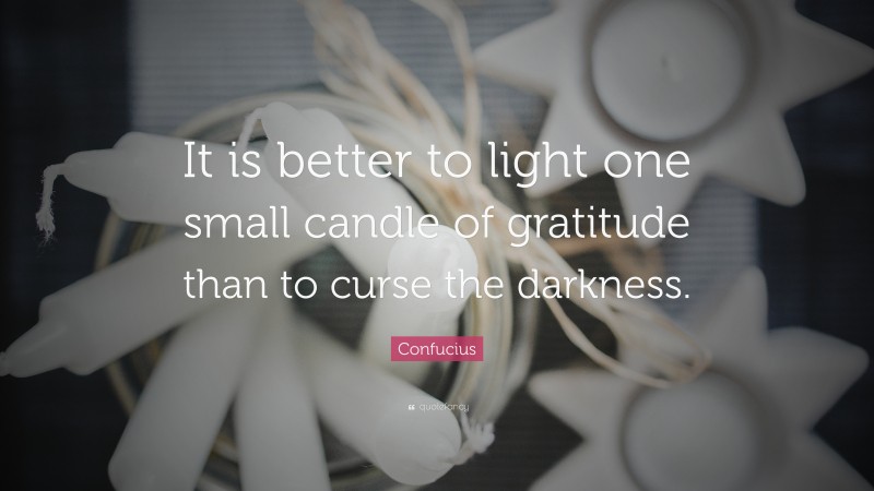 Confucius Quote: “It is better to light one small candle of gratitude than to curse the darkness.”