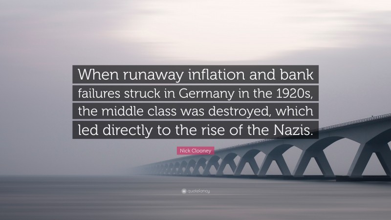 Nick Clooney Quote: “When runaway inflation and bank failures struck in Germany in the 1920s, the middle class was destroyed, which led directly to the rise of the Nazis.”
