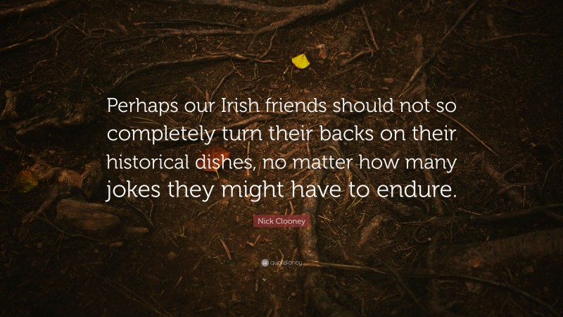 Nick Clooney Quote: “Perhaps our Irish friends should not so completely turn their backs on their historical dishes, no matter how many jokes they might have to endure.”