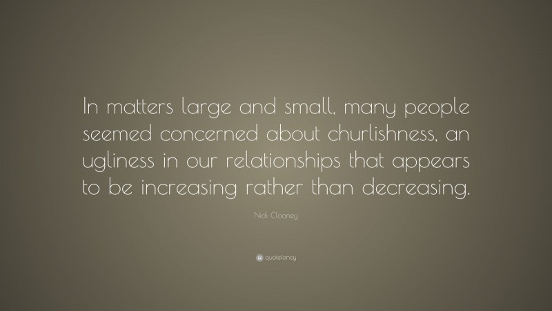 Nick Clooney Quote: “In matters large and small, many people seemed concerned about churlishness, an ugliness in our relationships that appears to be increasing rather than decreasing.”