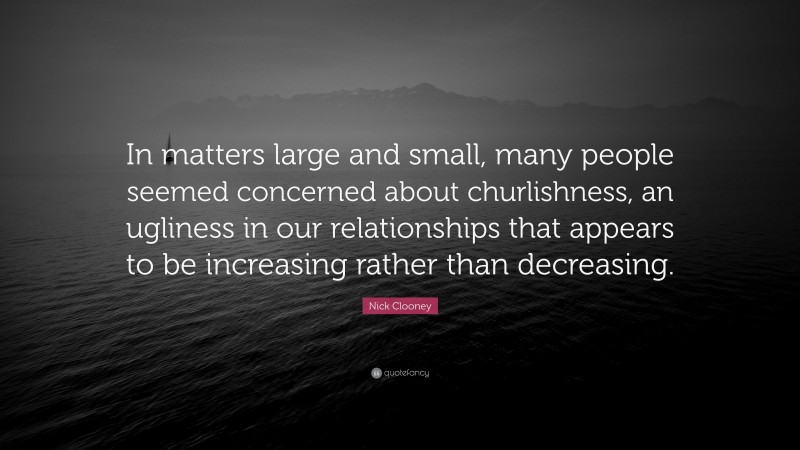 Nick Clooney Quote: “In matters large and small, many people seemed concerned about churlishness, an ugliness in our relationships that appears to be increasing rather than decreasing.”