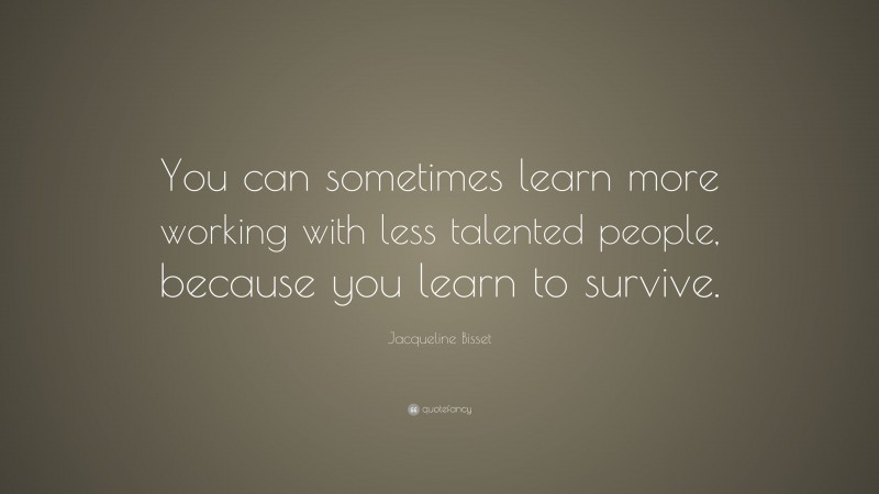 Jacqueline Bisset Quote: “You can sometimes learn more working with less talented people, because you learn to survive.”