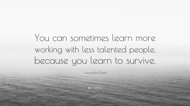 Jacqueline Bisset Quote: “You can sometimes learn more working with less talented people, because you learn to survive.”