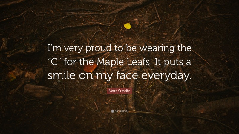 Mats Sundin Quote: “I’m very proud to be wearing the “C” for the Maple Leafs. It puts a smile on my face everyday.”