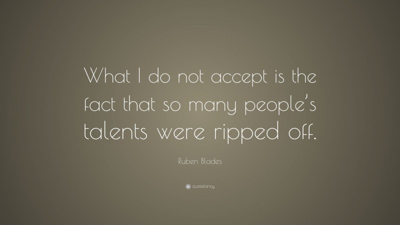 Ruben Blades Quote: “What I do not accept is the fact that so many people’s talents were ripped off.”