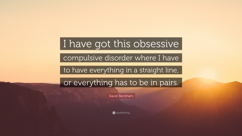 David Beckham Quote: “I have got this obsessive compulsive disorder where I have to have everything in a straight line, or everything has to be in pairs.”